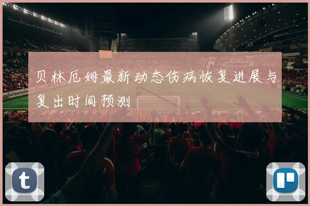 贝林厄姆最新动态伤病恢复进展与复出时间预测