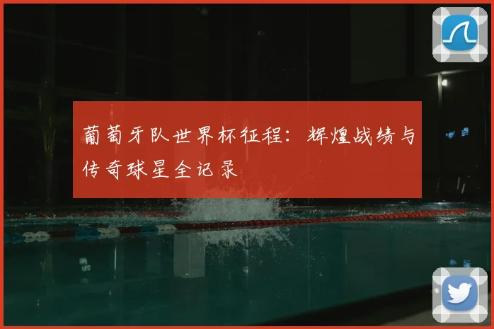 葡萄牙队世界杯征程：辉煌战绩与传奇球星全记录